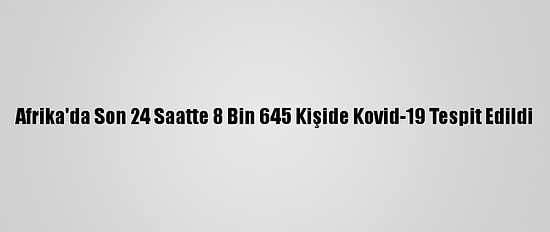 Afrika'da Son 24 Saatte 8 Bin 645 Kişide Kovid-19 Tespit Edildi