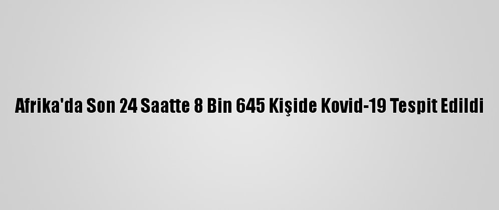 Afrika'da Son 24 Saatte 8 Bin 645 Kişide Kovid-19 Tespit Edildi
