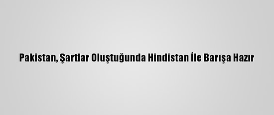 Pakistan, Şartlar Oluştuğunda Hindistan İle Barışa Hazır