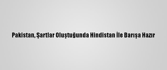 Pakistan, Şartlar Oluştuğunda Hindistan İle Barışa Hazır