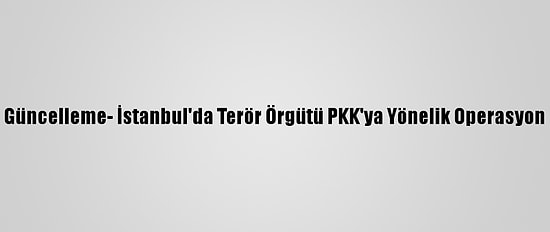 Güncelleme- İstanbul'da Terör Örgütü PKK'ya Yönelik Operasyon