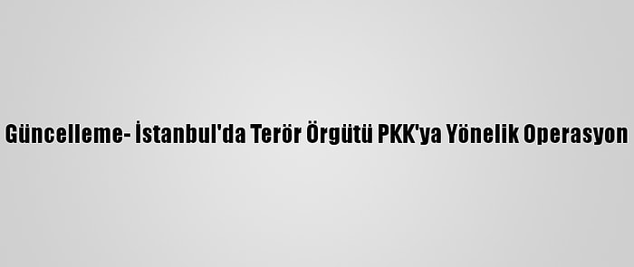 Güncelleme- İstanbul'da Terör Örgütü PKK'ya Yönelik Operasyon