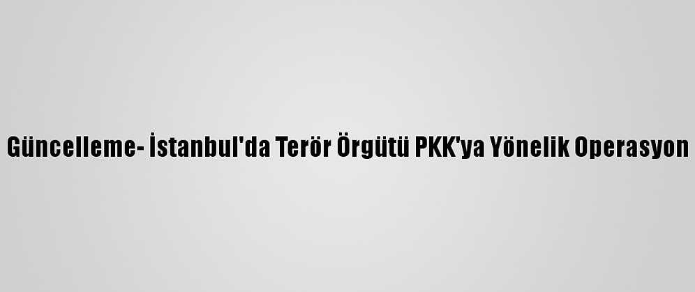 Güncelleme- İstanbul'da Terör Örgütü PKK'ya Yönelik Operasyon