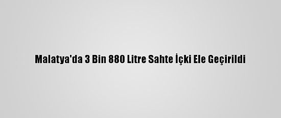 Malatya'da 3 Bin 880 Litre Sahte İçki Ele Geçirildi
