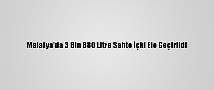 Malatya'da 3 Bin 880 Litre Sahte İçki Ele Geçirildi