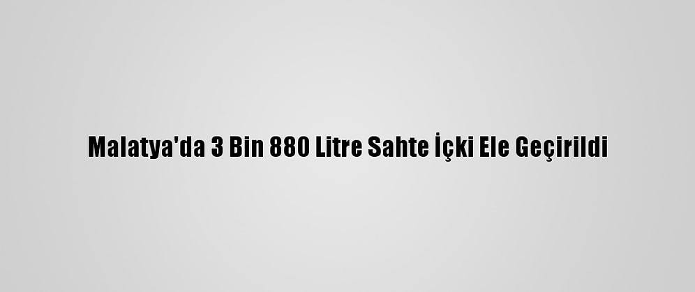 Malatya'da 3 Bin 880 Litre Sahte İçki Ele Geçirildi
