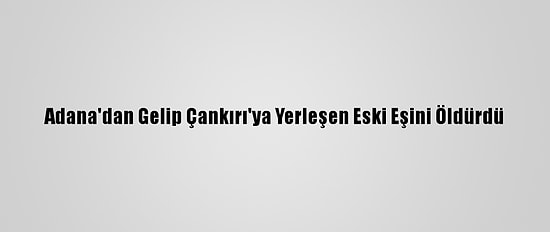 Adana'dan Gelip Çankırı'ya Yerleşen Eski Eşini Öldürdü