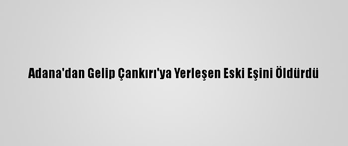 Adana'dan Gelip Çankırı'ya Yerleşen Eski Eşini Öldürdü