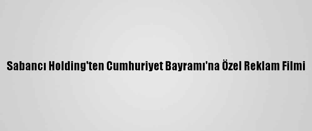 Sabancı Holding'ten Cumhuriyet Bayramı'na Özel Reklam Filmi