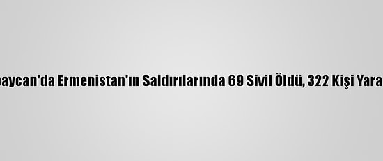 Azerbaycan'da Ermenistan'ın Saldırılarında 69 Sivil Öldü, 322 Kişi Yaralandı