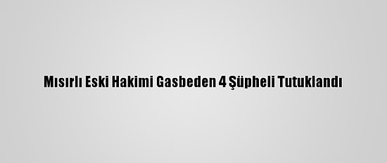 Mısırlı Eski Hakimi Gasbeden 4 Şüpheli Tutuklandı