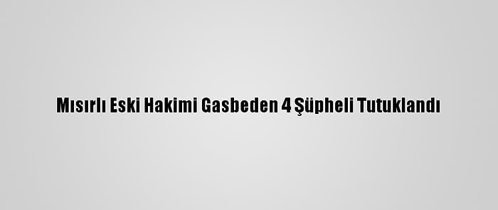 Mısırlı Eski Hakimi Gasbeden 4 Şüpheli Tutuklandı