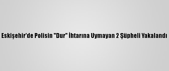 Eskişehir'de Polisin "Dur" İhtarına Uymayan 2 Şüpheli Yakalandı