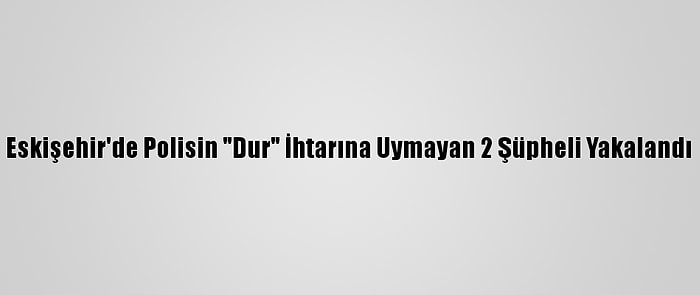 Eskişehir'de Polisin "Dur" İhtarına Uymayan 2 Şüpheli Yakalandı