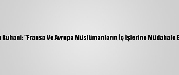 İran Cumhurbaşkanı Ruhani: "Fransa Ve Avrupa Müslümanların İç İşlerine Müdahale Etmekten Vazgeçsin"