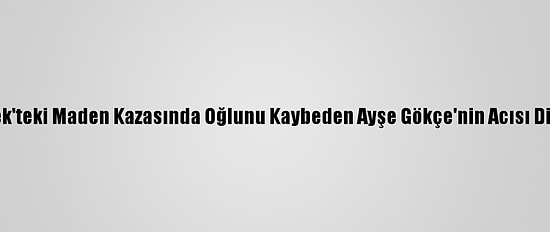 Ermenek'teki Maden Kazasında Oğlunu Kaybeden Ayşe Gökçe'nin Acısı Dinmiyor