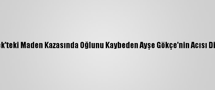 Ermenek'teki Maden Kazasında Oğlunu Kaybeden Ayşe Gökçe'nin Acısı Dinmiyor