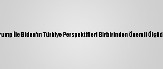 Grafikli - Trump İle Biden'ın Türkiye Perspektifleri Birbirinden Önemli Ölçüde Ayrışıyor