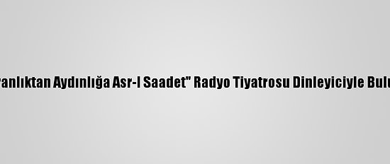 "Karanlıktan Aydınlığa Asr-I Saadet" Radyo Tiyatrosu Dinleyiciyle Buluştu