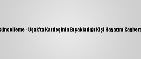 Güncelleme - Uşak'ta Kardeşinin Bıçakladığı Kişi Hayatını Kaybetti