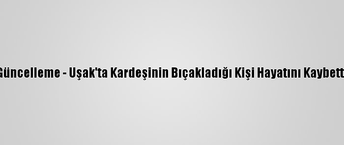 Güncelleme - Uşak'ta Kardeşinin Bıçakladığı Kişi Hayatını Kaybetti