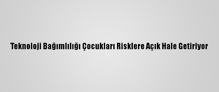 Teknoloji Bağımlılığı Çocukları Risklere Açık Hale Getiriyor