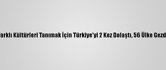 Farklı Kültürleri Tanımak İçin Türkiye'yi 2 Kez Dolaştı, 56 Ülke Gezdi