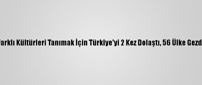 Farklı Kültürleri Tanımak İçin Türkiye'yi 2 Kez Dolaştı, 56 Ülke Gezdi