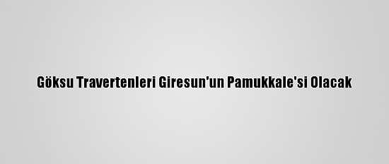 Göksu Travertenleri Giresun'un Pamukkale'si Olacak