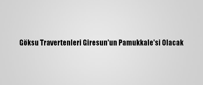 Göksu Travertenleri Giresun'un Pamukkale'si Olacak