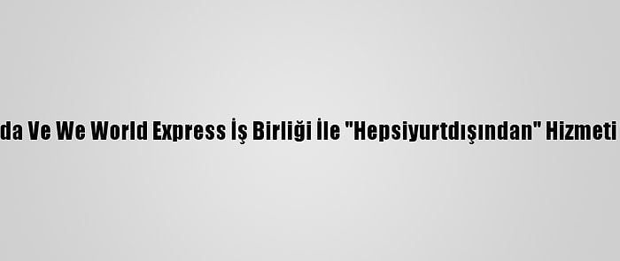 Hepsiburada Ve We World Express İş Birliği İle "Hepsiyurtdışından" Hizmeti Genişliyor