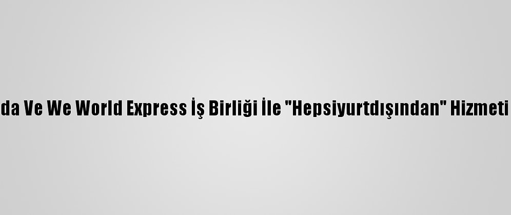 Hepsiburada Ve We World Express İş Birliği İle "Hepsiyurtdışından" Hizmeti Genişliyor