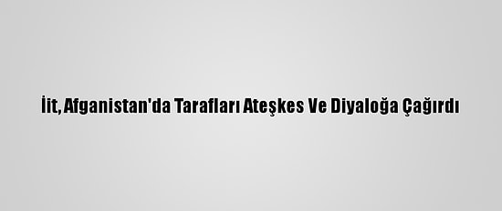 İit, Afganistan'da Tarafları Ateşkes Ve Diyaloğa Çağırdı