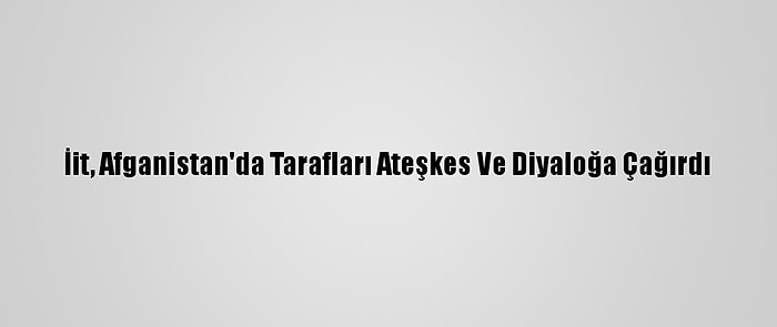 İit, Afganistan'da Tarafları Ateşkes Ve Diyaloğa Çağırdı