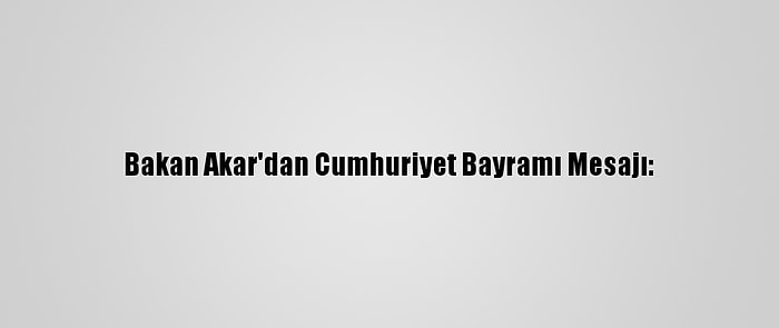 Bakan Akar'dan Cumhuriyet Bayramı Mesajı: