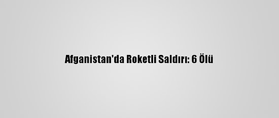 Afganistan'da Roketli Saldırı: 6 Ölü