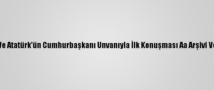 Cumhuriyet'in İlanı Ve Atatürk'ün Cumhurbaşkanı Unvanıyla İlk Konuşması Aa Arşivi Ve Tbmm Kayıtlarında