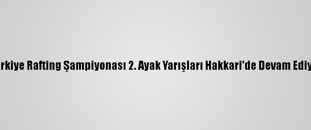 Türkiye Rafting Şampiyonası 2. Ayak Yarışları Hakkari'de Devam Ediyor