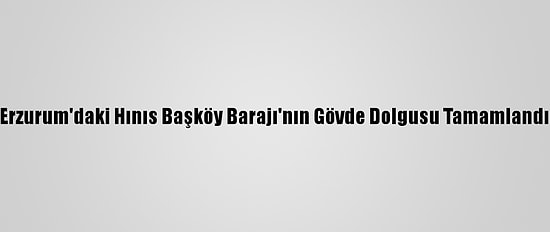 Erzurum'daki Hınıs Başköy Barajı'nın Gövde Dolgusu Tamamlandı