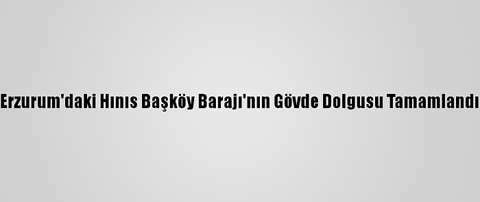 Erzurum'daki Hınıs Başköy Barajı'nın Gövde Dolgusu Tamamlandı