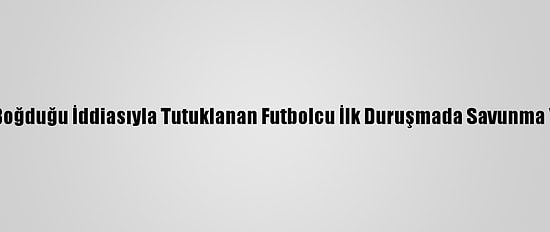 Oğlunu Boğduğu İddiasıyla Tutuklanan Futbolcu İlk Duruşmada Savunma Yapmadı
