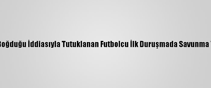 Oğlunu Boğduğu İddiasıyla Tutuklanan Futbolcu İlk Duruşmada Savunma Yapmadı