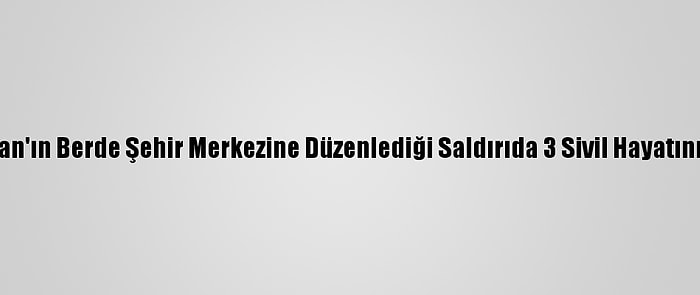 Ermenistan'ın Berde Şehir Merkezine Düzenlediği Saldırıda 3 Sivil Hayatını Kaybetti