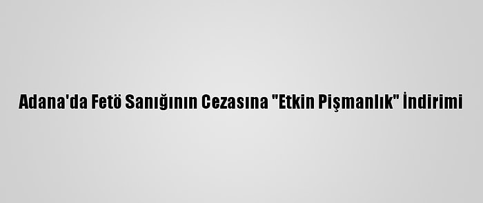 Adana'da Fetö Sanığının Cezasına "Etkin Pişmanlık" İndirimi