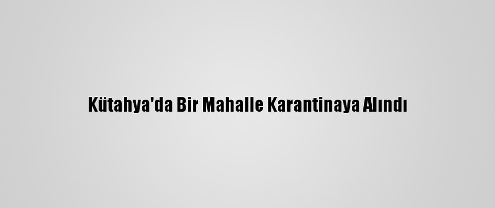 Kütahya'da Bir Mahalle Karantinaya Alındı