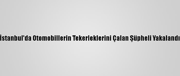 İstanbul'da Otomobillerin Tekerleklerini Çalan Şüpheli Yakalandı