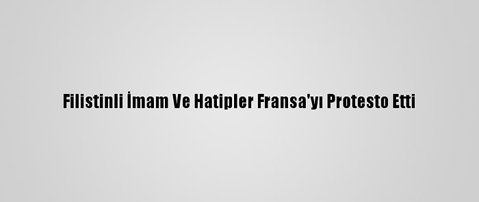 Filistinli İmam Ve Hatipler Fransa'yı Protesto Etti