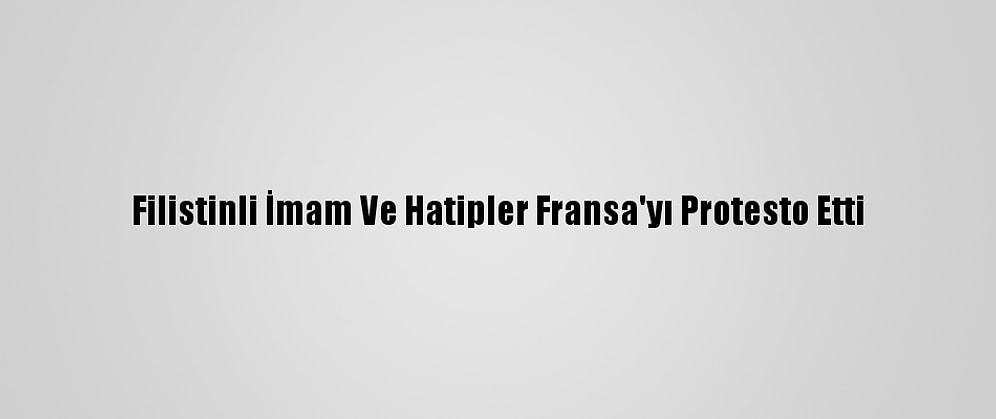 Filistinli İmam Ve Hatipler Fransa'yı Protesto Etti