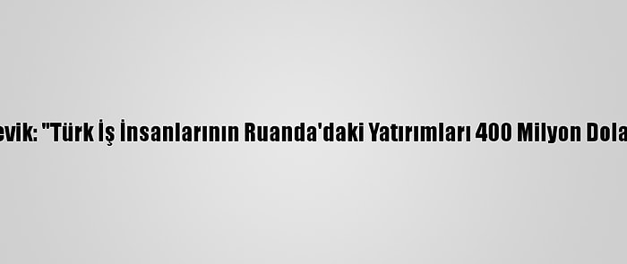 Büyükelçi Çevik: "Türk İş İnsanlarının Ruanda'daki Yatırımları 400 Milyon Dolara Yükseldi"