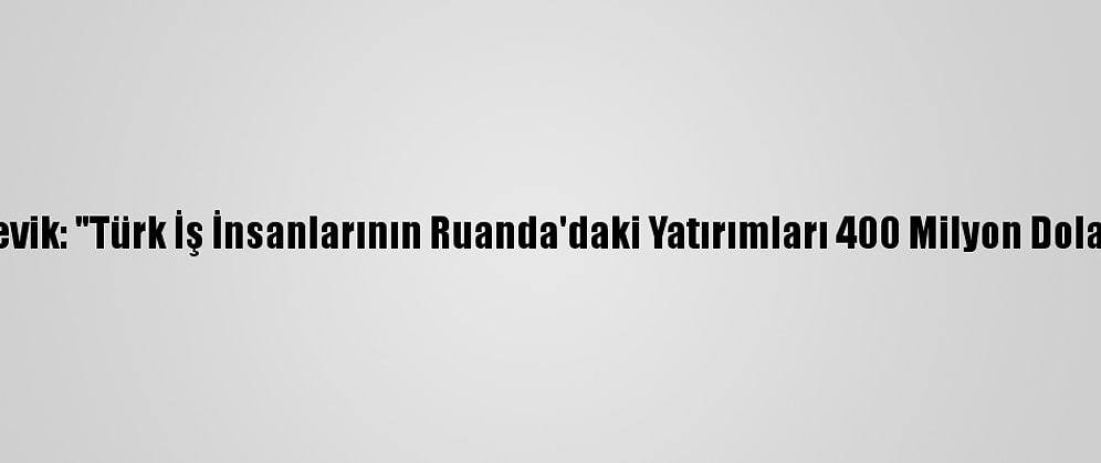 Büyükelçi Çevik: "Türk İş İnsanlarının Ruanda'daki Yatırımları 400 Milyon Dolara Yükseldi"